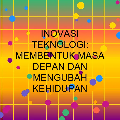 Inovasi Teknologi: Membentuk Masa Depan dan Mengubah Kehidupan