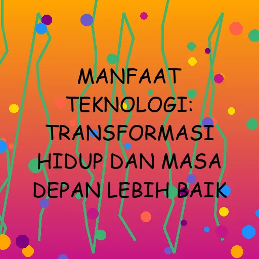 Manfaat Teknologi: Transformasi Hidup dan Masa Depan Lebih Baik