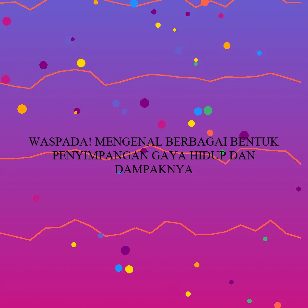 Waspada! Mengenal Berbagai Bentuk Penyimpangan Gaya Hidup dan Dampaknya