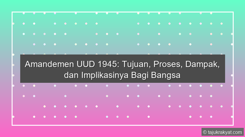 Amandemen UUD 1945: Tujuan, Proses, Dampak, dan Implikasinya Bagi Bangsa