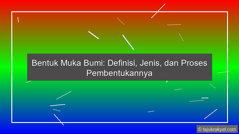 Bentuk Muka Bumi: Definisi, Jenis, dan Proses Pembentukannya