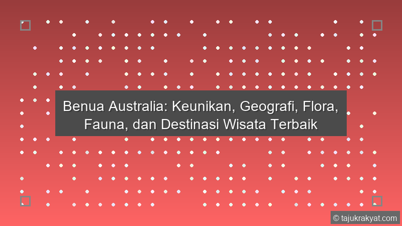 Benua Australia: Keunikan, Geografi, Flora, Fauna, dan Destinasi Wisata Terbaik