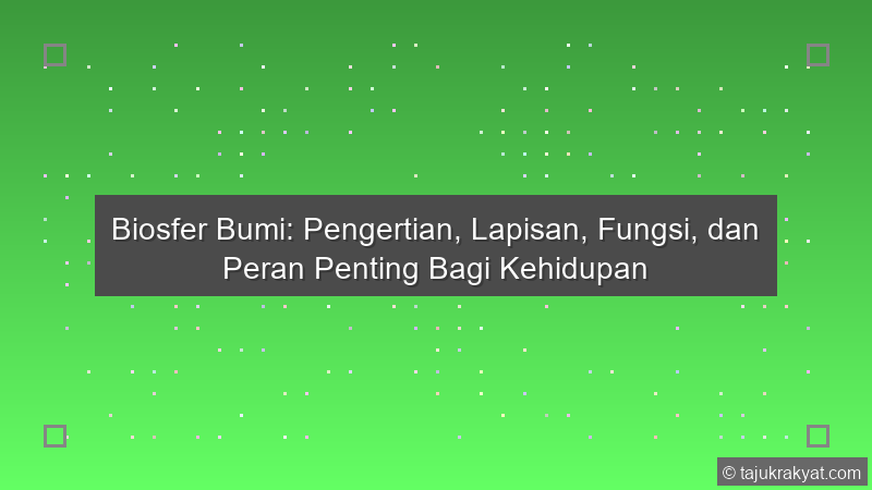 Biosfer Bumi: Pengertian, Lapisan, Fungsi, dan Peran Penting Bagi Kehidupan