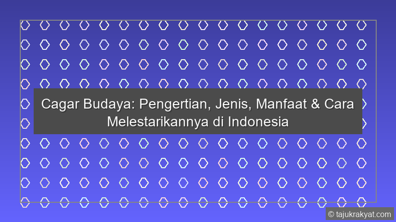 Cagar Budaya: Pengertian, Jenis, Manfaat & Cara Melestarikannya di Indonesia