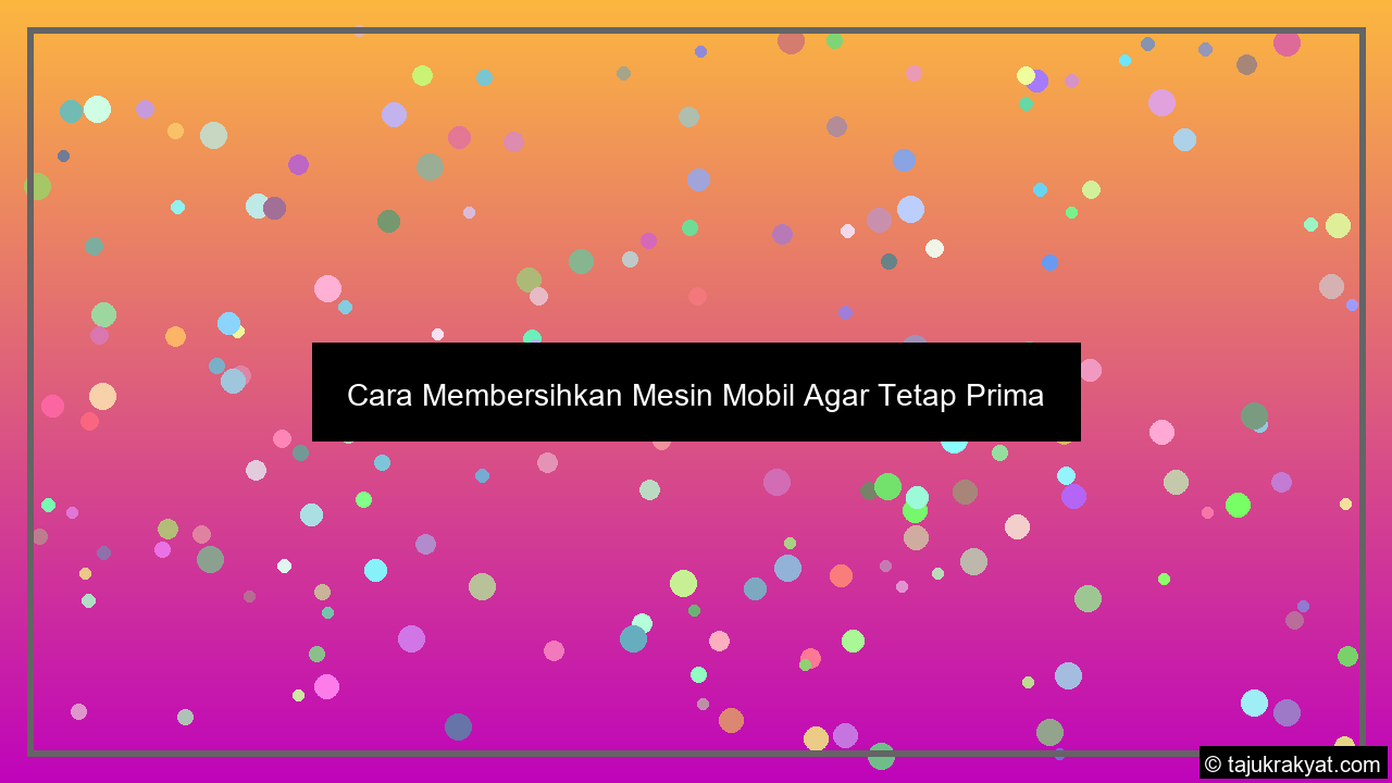 Cara Membersihkan Mesin Mobil Agar Tetap Prima