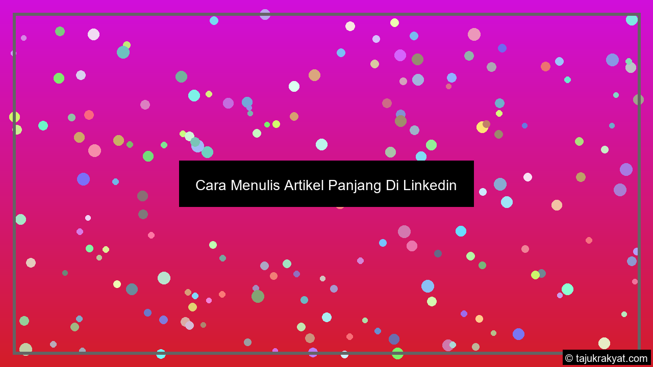 Cara Menulis Artikel Panjang Di Linkedin