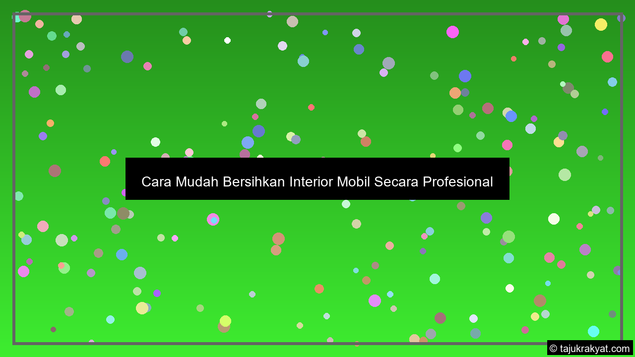 Cara Mudah Bersihkan Interior Mobil Secara Profesional