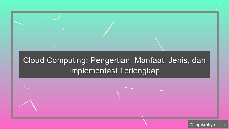 Cloud Computing: Pengertian, Manfaat, Jenis, dan Implementasi Terlengkap