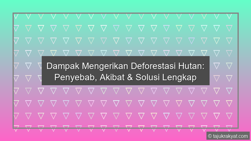 Dampak Mengerikan Deforestasi Hutan: Penyebab, Akibat & Solusi Lengkap