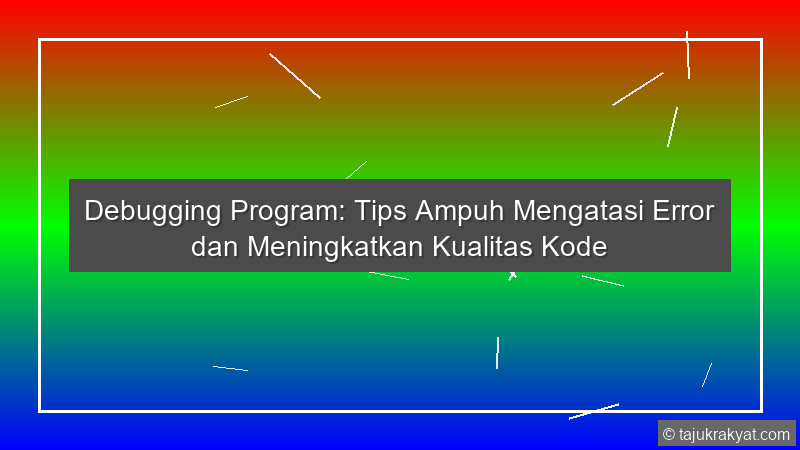 Debugging Program: Tips Ampuh Mengatasi Error dan Meningkatkan Kualitas Kode