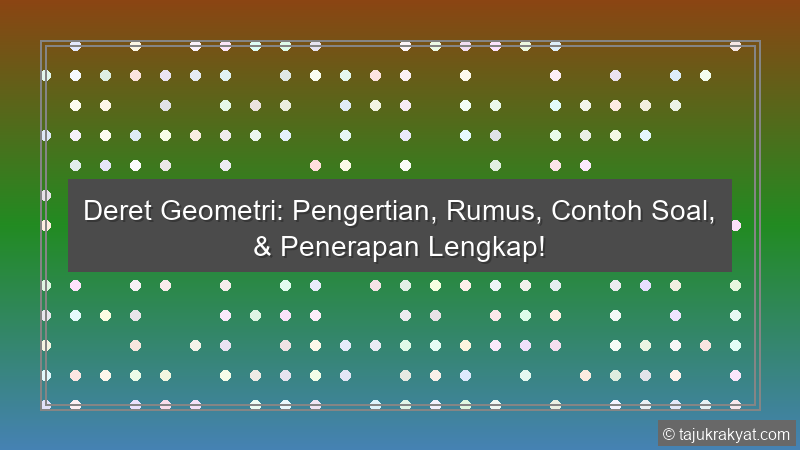 Deret Geometri: Pengertian, Rumus, Contoh Soal, & Penerapan Lengkap!