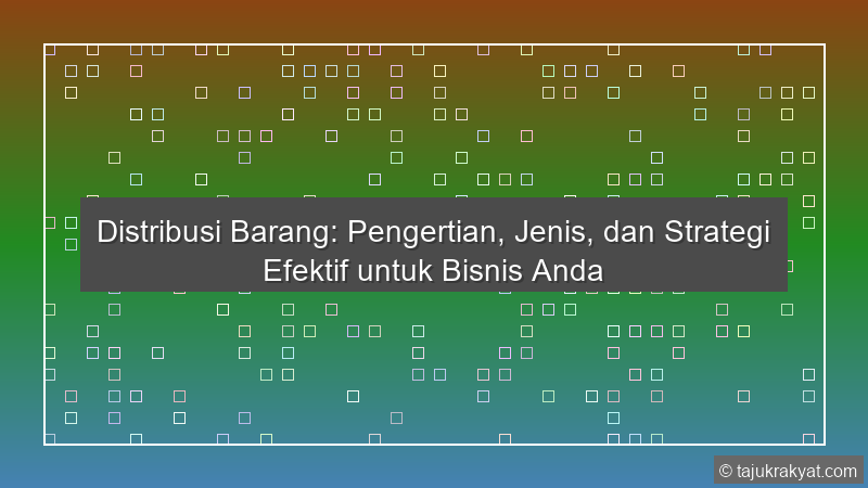 Distribusi Barang: Pengertian, Jenis, dan Strategi Efektif untuk Bisnis Anda