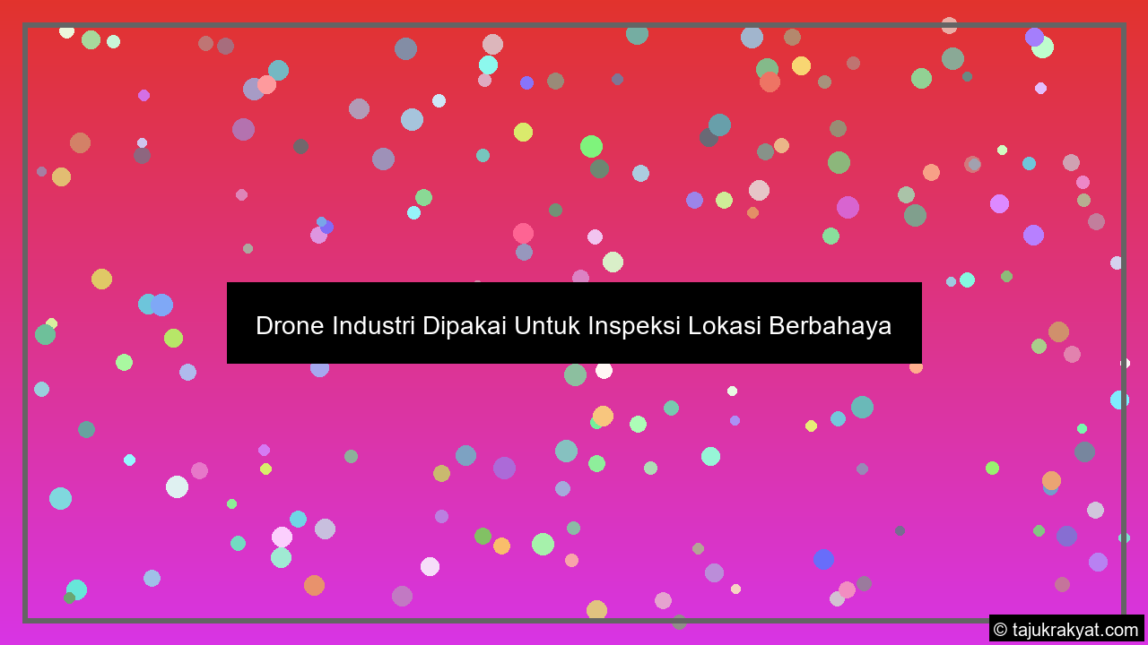 Drone Industri Dipakai Untuk Inspeksi Lokasi Berbahaya