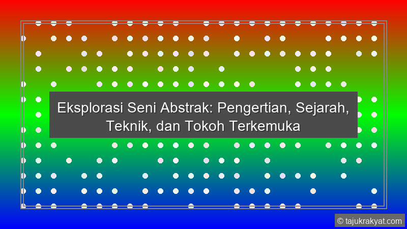 Eksplorasi Seni Abstrak: Pengertian, Sejarah, Teknik, dan Tokoh Terkemuka