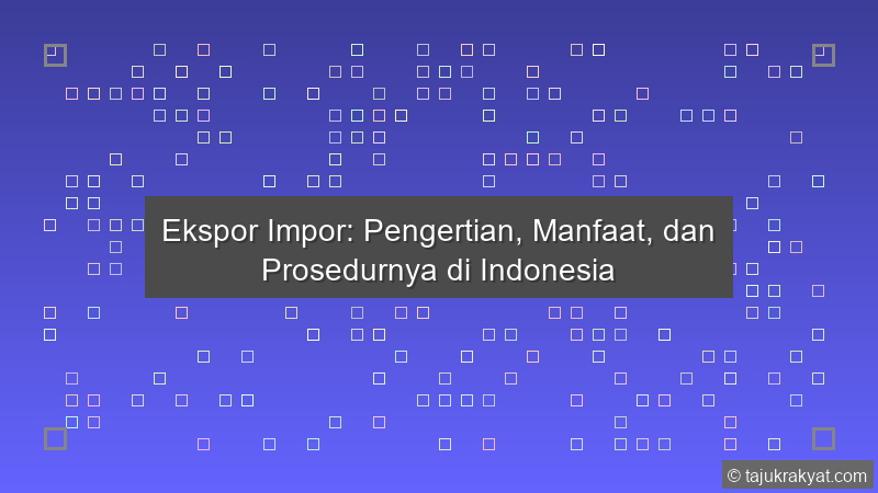 Ekspor Impor: Pengertian, Manfaat, dan Prosedurnya di Indonesia
