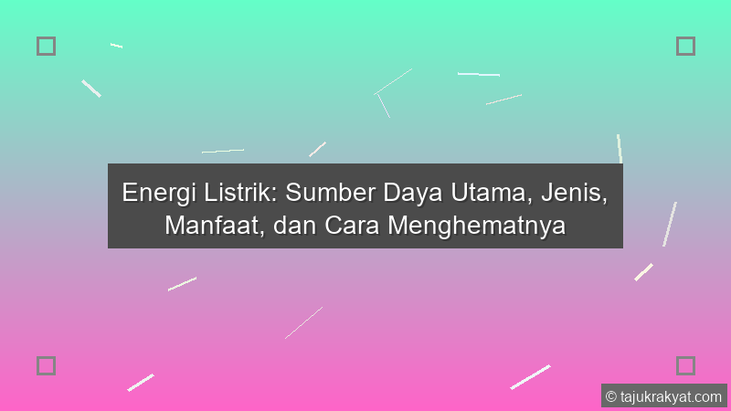 Energi Listrik: Sumber Daya Utama, Jenis, Manfaat, dan Cara Menghematnya