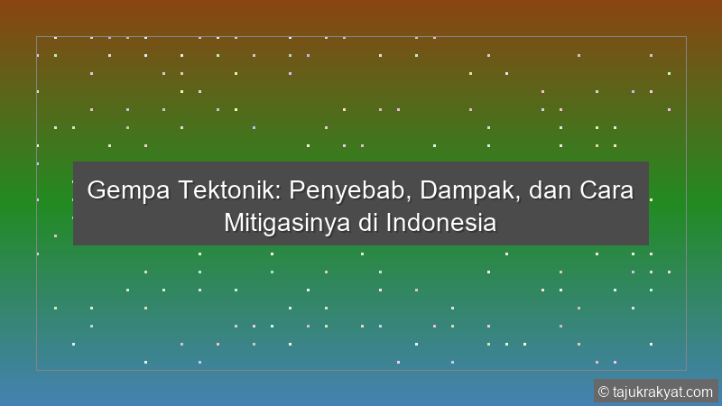 Gempa Tektonik: Penyebab, Dampak, dan Cara Mitigasinya di Indonesia