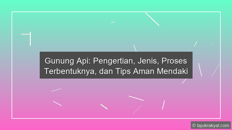 Gunung Api: Pengertian, Jenis, Proses Terbentuknya, dan Tips Aman Mendaki