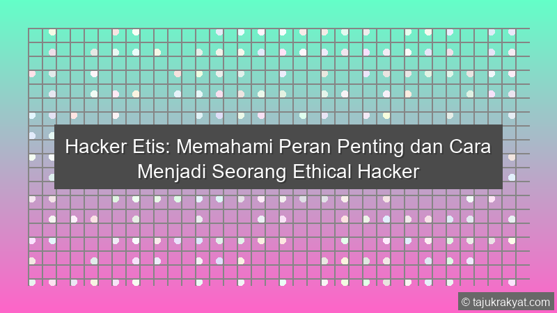 Hacker Etis: Memahami Peran Penting dan Cara Menjadi Seorang Ethical Hacker