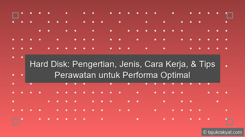 Hard Disk: Pengertian, Jenis, Cara Kerja, & Tips Perawatan untuk Performa Optimal