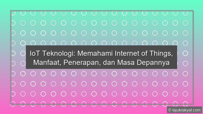 IoT Teknologi: Memahami Internet of Things, Manfaat, Penerapan, dan Masa Depannya