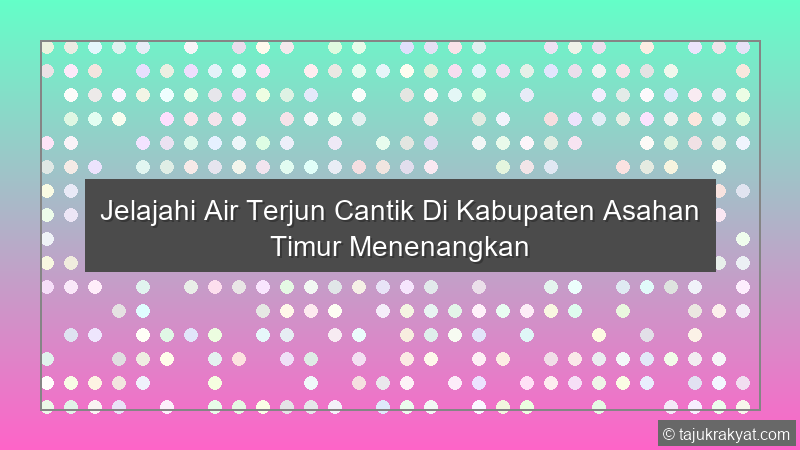 Jelajahi Air Terjun Cantik Di Kabupaten Asahan Timur Menenangkan