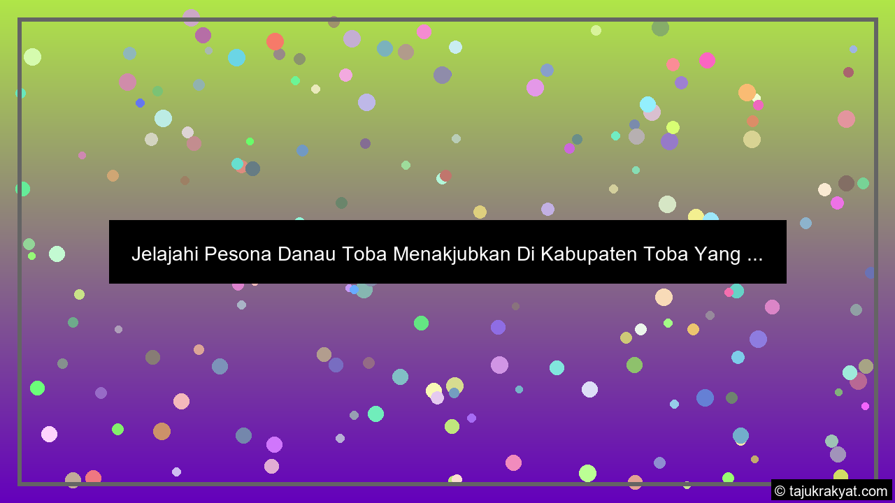 Jelajahi Pesona Danau Toba Menakjubkan Di Kabupaten Toba Yang ...