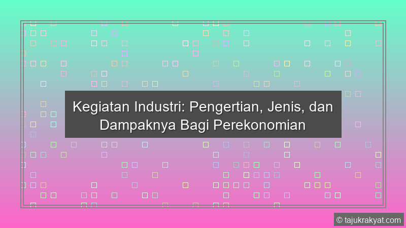 Kegiatan Industri: Pengertian, Jenis, dan Dampaknya Bagi Perekonomian