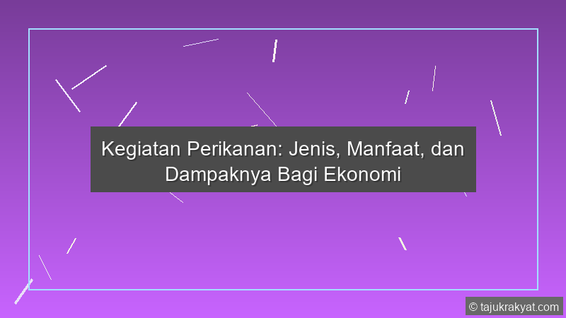 Kegiatan Perikanan: Jenis, Manfaat, dan Dampaknya Bagi Ekonomi