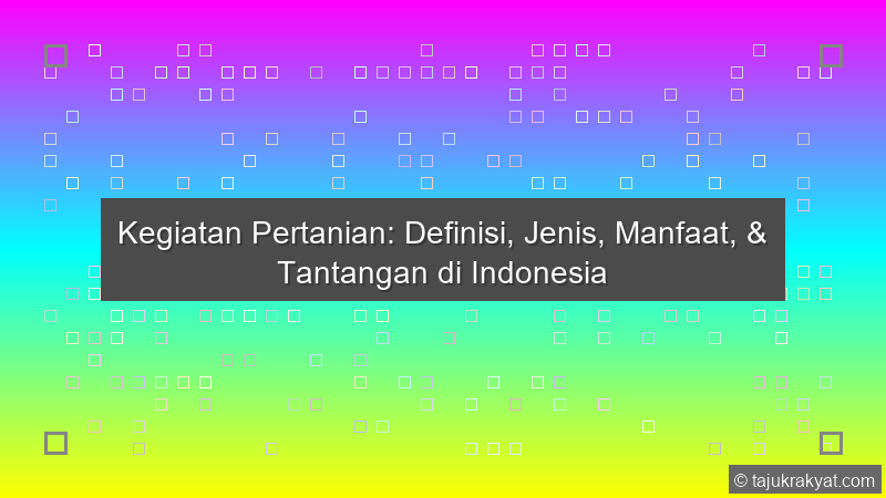 Kegiatan Pertanian: Definisi, Jenis, Manfaat, & Tantangan di Indonesia