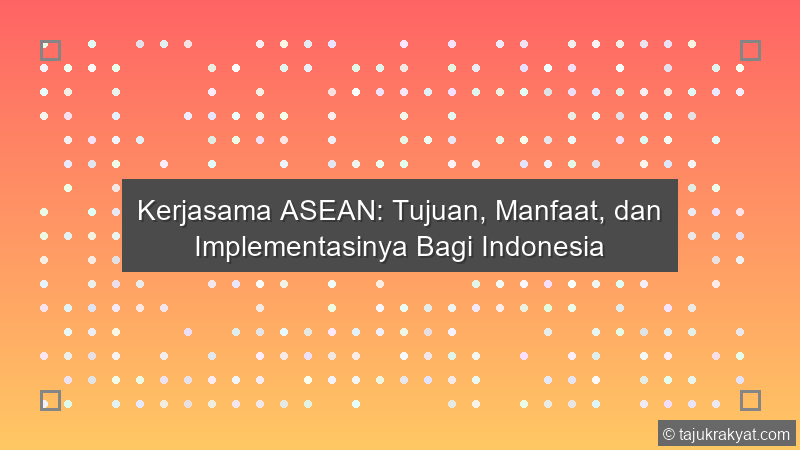 Kerjasama ASEAN: Tujuan, Manfaat, dan Implementasinya Bagi Indonesia