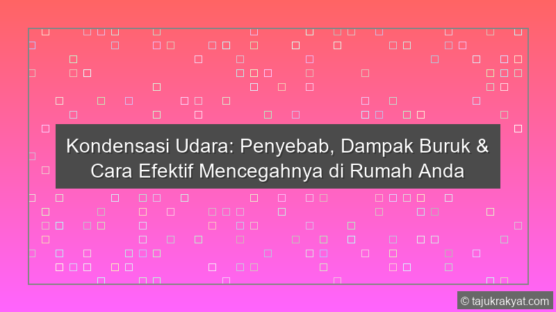 Kondensasi Udara: Penyebab, Dampak Buruk & Cara Efektif Mencegahnya di Rumah Anda