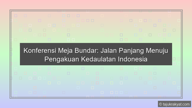 Konferensi Meja Bundar: Jalan Panjang Menuju Pengakuan Kedaulatan Indonesia