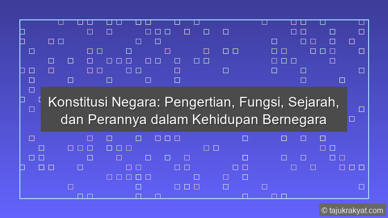 Konstitusi Negara: Pengertian, Fungsi, Sejarah, dan Perannya dalam Kehidupan Bernegara