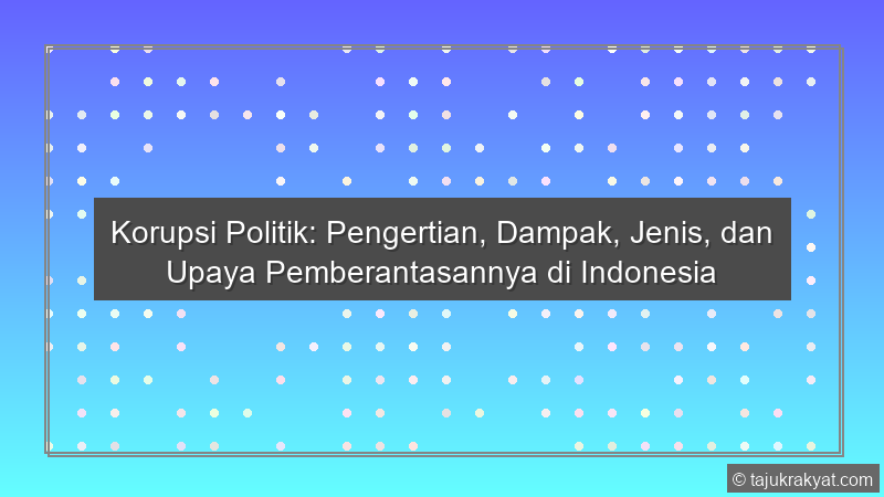 Korupsi Politik: Pengertian, Dampak, Jenis, dan Upaya Pemberantasannya di Indonesia