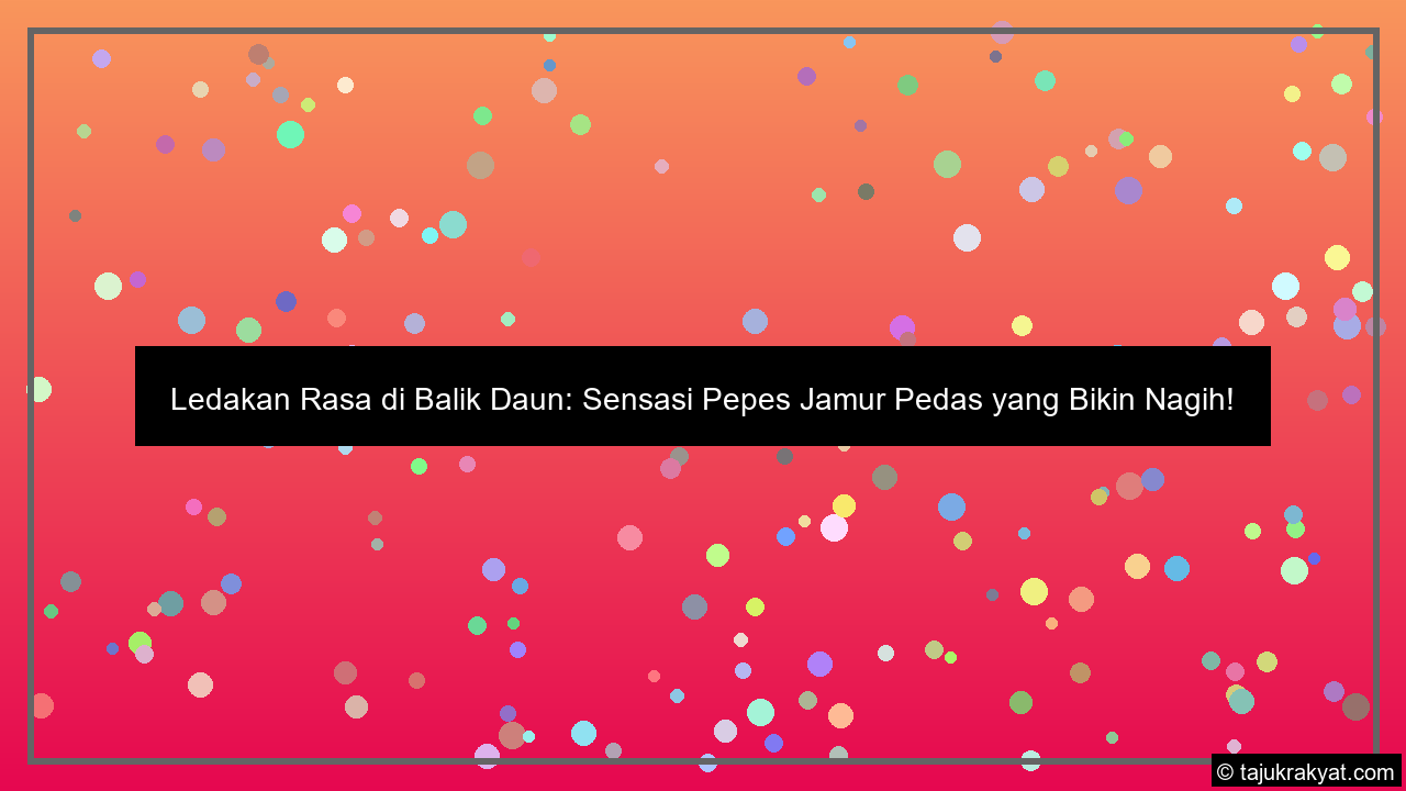 Ledakan Rasa di Balik Daun: Sensasi Pepes Jamur Pedas yang Bikin Nagih!