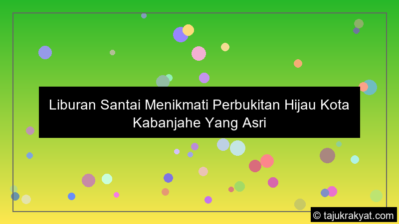 Liburan Santai Menikmati Perbukitan Hijau Kota Kabanjahe Yang Asri