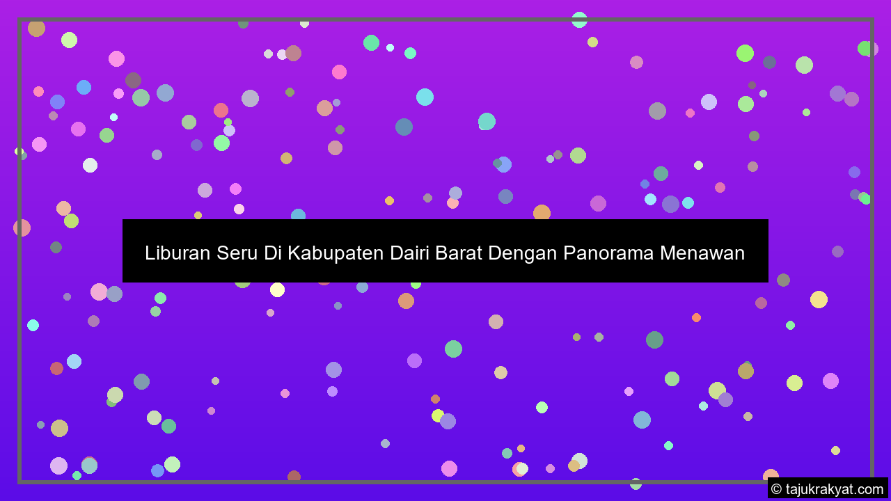 Liburan Seru Di Kabupaten Dairi Barat Dengan Panorama Menawan