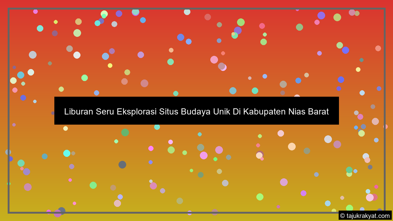 Liburan Seru Eksplorasi Situs Budaya Unik Di Kabupaten Nias Barat