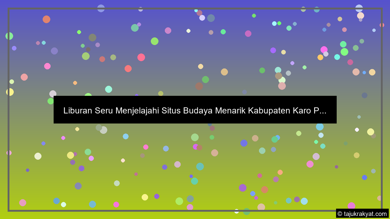 Liburan Seru Menjelajahi Situs Budaya Menarik Kabupaten Karo P...
