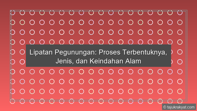 Lipatan Pegunungan: Proses Terbentuknya, Jenis, dan Keindahan Alam