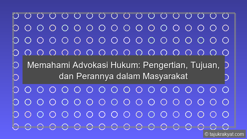 Memahami Advokasi Hukum: Pengertian, Tujuan, dan Perannya dalam Masyarakat