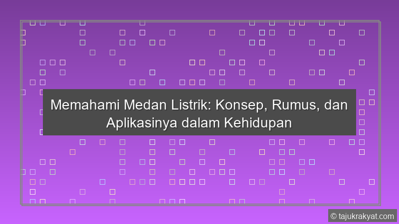 Memahami Medan Listrik: Konsep, Rumus, dan Aplikasinya dalam Kehidupan