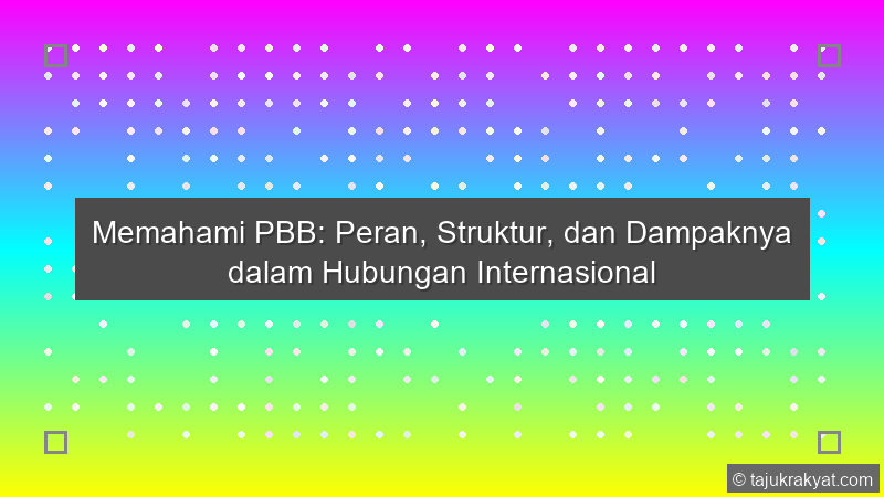 Memahami PBB: Peran, Struktur, dan Dampaknya dalam Hubungan Internasional