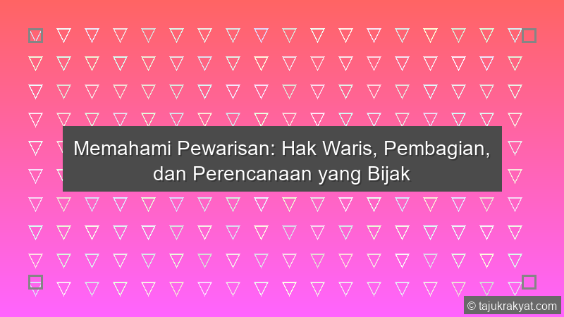 Memahami Pewarisan: Hak Waris, Pembagian, dan Perencanaan yang Bijak