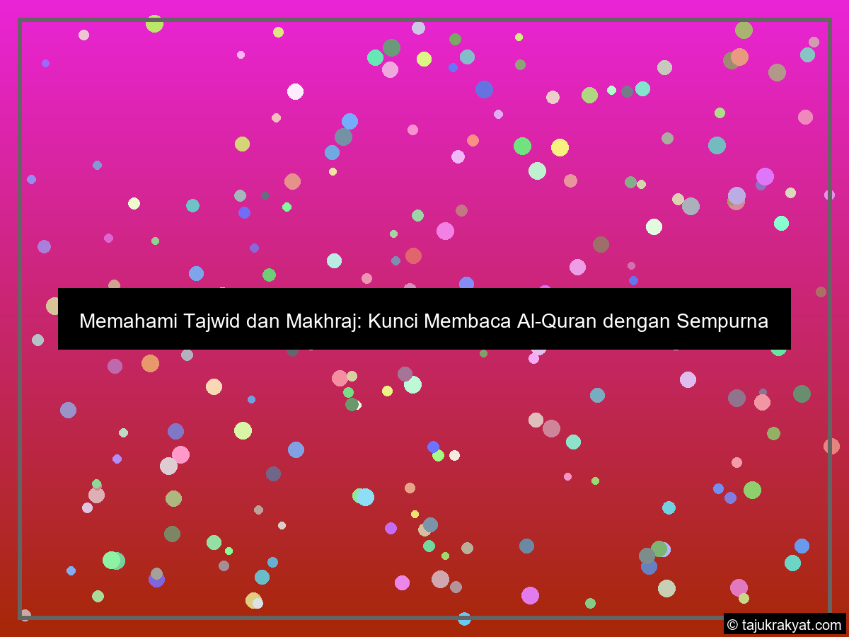 Memahami Tajwid dan Makhraj: Kunci Membaca Al-Quran dengan Sempurna