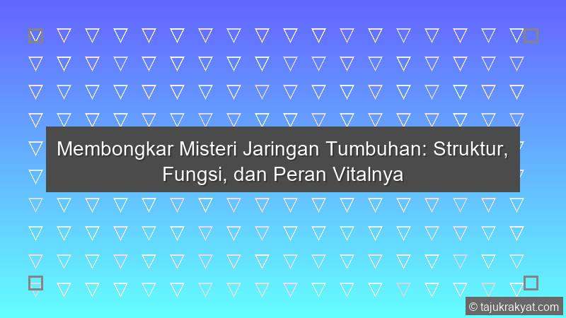 Membongkar Misteri Jaringan Tumbuhan: Struktur, Fungsi, dan Peran Vitalnya