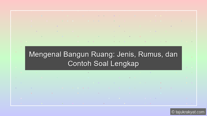 Mengenal Bangun Ruang: Jenis, Rumus, dan Contoh Soal Lengkap