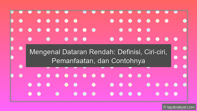 Mengenal Dataran Rendah: Definisi, Ciri-ciri, Pemanfaatan, dan Contohnya