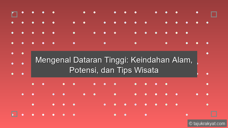 Mengenal Dataran Tinggi: Keindahan Alam, Potensi, dan Tips Wisata